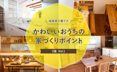 岐阜県で建てたかわいいおうちの家づくりポイント3選　Vol.1