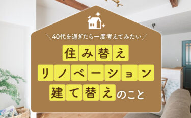 40代を過ぎたら一度考えてみたい、住み替え・リノベーション・建て替えのコト